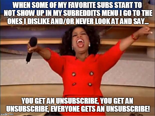 Oprah You Get A | WHEN SOME OF MY FAVORITE SUBS START TO NOT SHOW UP IN MY SUBREDDITS MENU I GO TO THE ONES I DISLIKE AND/OR NEVER LOOK AT AND SAY... YOU GET AN UNSUBSCRIBE, YOU GET AN UNSUBSCRIBE, EVERYONE GETS AN UNSUBSCRIBE! | image tagged in memes,oprah you get a | made w/ Imgflip meme maker