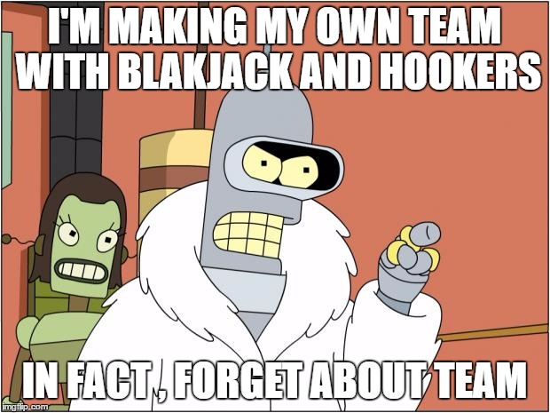 Bender Meme | I'M MAKING MY OWN TEAM WITH BLAKJACK AND HOOKERS; IN FACT , FORGET ABOUT TEAM | image tagged in memes,bender | made w/ Imgflip meme maker