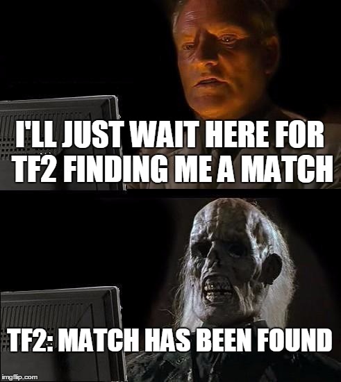 Waiting for tf2 to find me a match | I'LL JUST WAIT HERE FOR TF2 FINDING ME A MATCH; TF2: MATCH HAS BEEN FOUND | image tagged in memes,ill just wait here,tf2 | made w/ Imgflip meme maker