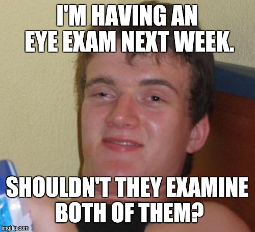 Eye eye
 | I'M HAVING AN EYE EXAM NEXT WEEK. SHOULDN'T THEY EXAMINE BOTH OF THEM? | image tagged in memes,10 guy | made w/ Imgflip meme maker