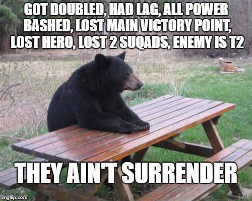 Bad Luck Bear Meme | GOT DOUBLED, HAD LAG, ALL POWER BASHED, LOST MAIN VICTORY POINT, LOST HERO, LOST 2 SUQADS, ENEMY IS T2; THEY AIN'T SURRENDER | image tagged in memes,bad luck bear | made w/ Imgflip meme maker