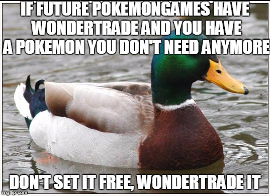What's Silver To You Might Be Gold For Someone Else | IF FUTURE POKEMONGAMES HAVE WONDERTRADE AND YOU HAVE A POKEMON YOU DON'T NEED ANYMORE; DON'T SET IT FREE, WONDERTRADE IT | image tagged in memes,actual advice mallard,pokemon | made w/ Imgflip meme maker
