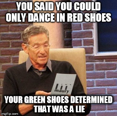 Maury Lie Detector | YOU SAID YOU COULD ONLY DANCE IN RED SHOES; YOUR GREEN SHOES DETERMINED THAT WAS A LIE | image tagged in memes,maury lie detector | made w/ Imgflip meme maker