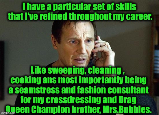 Liam Neeson Taken 2 | I have a particular set of skills that I've refined throughout my career. Like sweeping, cleaning , cooking ans most importantly being a seamstress and fashion consultant for my crossdressing and Drag Queen Champion brother, Mrs.Bubbles. | image tagged in memes,liam neeson taken 2,funny,evilmandoevil | made w/ Imgflip meme maker
