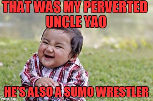Evil Toddler Meme | THAT WAS MY PERVERTED UNCLE YAO HE'S ALSO A SUMO WRESTLER | image tagged in memes,evil toddler | made w/ Imgflip meme maker