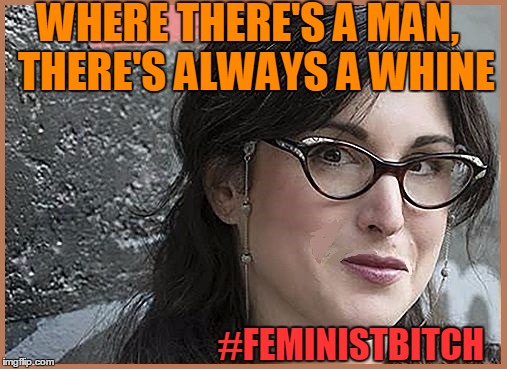 feminist Zeisler | WHERE THERE'S A MAN,  THERE'S ALWAYS A WHINE #FEMINISTB**CH | image tagged in feminist zeisler | made w/ Imgflip meme maker