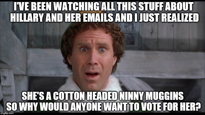 One bewildered Elf comments on Hillary's email debacle  | I'VE BEEN WATCHING ALL THIS STUFF ABOUT HILLARY AND HER EMAILS AND I JUST REALIZED; SHE'S A COTTON HEADED NINNY MUGGINS SO WHY WOULD ANYONE WANT TO VOTE FOR HER? | image tagged in memes,election 2016,hillary clinton emails,clinton vs trump civil war,funny,sad but true | made w/ Imgflip meme maker