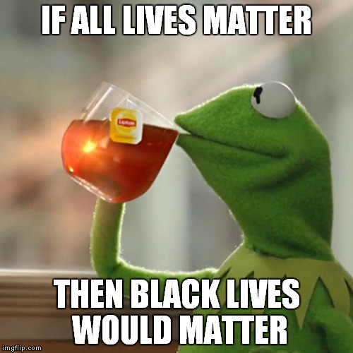 But That's None Of My Business Meme | IF ALL LIVES MATTER; THEN BLACK LIVES WOULD MATTER | image tagged in memes,but thats none of my business,kermit the frog | made w/ Imgflip meme maker