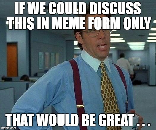 That Would Be Great Meme | IF WE COULD DISCUSS THIS IN MEME FORM ONLY; THAT WOULD BE GREAT . . . | image tagged in memes,that would be great | made w/ Imgflip meme maker