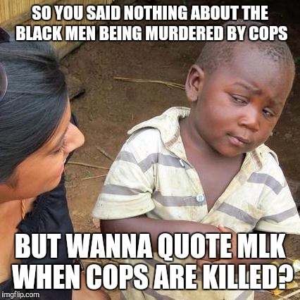Third World Skeptical Kid | SO YOU SAID NOTHING ABOUT THE BLACK MEN BEING MURDERED BY COPS; BUT WANNA QUOTE MLK WHEN COPS ARE KILLED? | image tagged in memes,third world skeptical kid | made w/ Imgflip meme maker