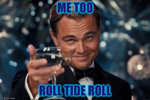 Leonardo Dicaprio Cheers Meme | ME TOO ROLL TIDE ROLL | image tagged in memes,leonardo dicaprio cheers | made w/ Imgflip meme maker