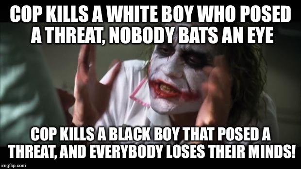 And everybody loses their minds | COP KILLS A WHITE BOY WHO POSED A THREAT, NOBODY BATS AN EYE; COP KILLS A BLACK BOY THAT POSED A THREAT, AND EVERYBODY LOSES THEIR MINDS! | image tagged in memes,and everybody loses their minds | made w/ Imgflip meme maker