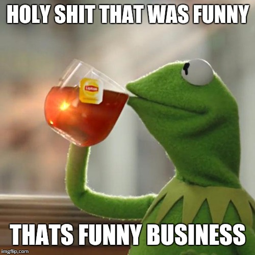 But That's None Of My Business Meme | HOLY SHIT THAT WAS FUNNY THATS FUNNY BUSINESS | image tagged in memes,but thats none of my business,kermit the frog | made w/ Imgflip meme maker