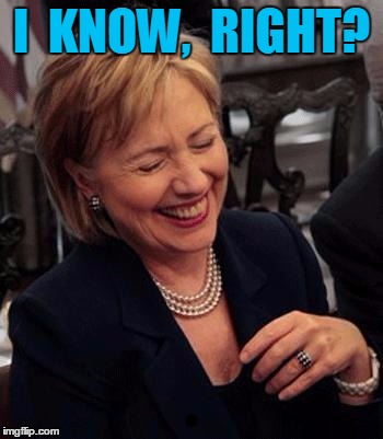 Hillary LOL | I  KNOW,  RIGHT? | image tagged in hillary lol | made w/ Imgflip meme maker