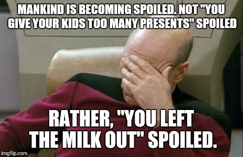 Captain Picard Facepalm | MANKIND IS BECOMING SPOILED. NOT "YOU GIVE YOUR KIDS TOO MANY PRESENTS" SPOILED; RATHER, "YOU LEFT THE MILK OUT" SPOILED. | image tagged in memes,captain picard facepalm | made w/ Imgflip meme maker