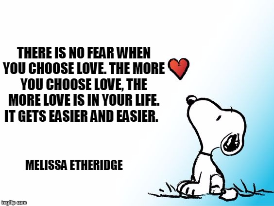 Choose Love | THERE IS NO FEAR WHEN YOU CHOOSE LOVE. THE MORE YOU CHOOSE LOVE, THE MORE LOVE IS IN YOUR LIFE. IT GETS EASIER AND EASIER. MELISSA ETHERIDGE | image tagged in no fear,choose love,melissa etheridge,snoopy | made w/ Imgflip meme maker