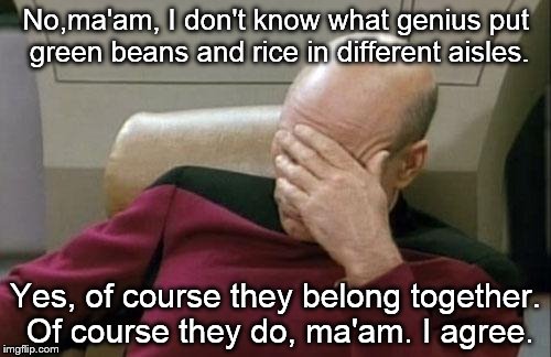 Captain Picard Facepalm | No,ma'am, I don't know what genius put green beans and rice in different aisles. Yes, of course they belong together. Of course they do, ma'am. I agree. | image tagged in memes,captain picard facepalm | made w/ Imgflip meme maker