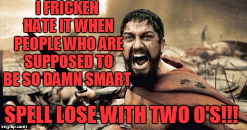 Sparta Leonidas Meme | I FRICKEN HATE IT WHEN PEOPLE WHO ARE SUPPOSED TO BE SO DAMN SMART SPELL LOSE WITH TWO O'S!!! | image tagged in memes,sparta leonidas | made w/ Imgflip meme maker