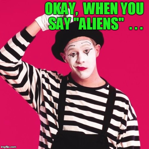 confused mime | OKAY,  WHEN YOU SAY "ALIENS"  . . . | image tagged in confused mime | made w/ Imgflip meme maker