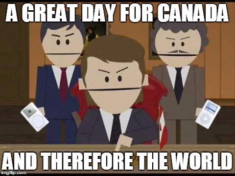 South Park Canadians | A GREAT DAY FOR CANADA; AND THEREFORE THE WORLD | image tagged in south park canadians | made w/ Imgflip meme maker
