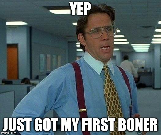 That Would Be Great Meme | YEP; JUST GOT MY FIRST BONER | image tagged in memes,that would be great | made w/ Imgflip meme maker