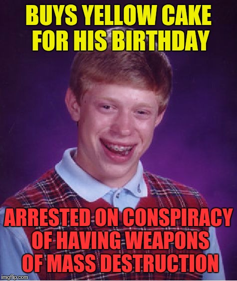 Bad Luck Brian | BUYS YELLOW CAKE FOR HIS BIRTHDAY; ARRESTED ON CONSPIRACY OF HAVING WEAPONS OF MASS DESTRUCTION | image tagged in memes,bad luck brian | made w/ Imgflip meme maker