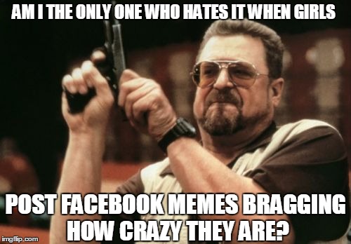 Am I The Only One Around Here | AM I THE ONLY ONE WHO HATES IT WHEN GIRLS; POST FACEBOOK MEMES BRAGGING HOW CRAZY THEY ARE? | image tagged in memes,am i the only one around here,mean girls,girls be like,crazy,facebook problems | made w/ Imgflip meme maker