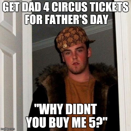 Scumbag Steve | GET DAD 4 CIRCUS TICKETS FOR FATHER'S DAY; "WHY DIDNT YOU BUY ME 5?" | image tagged in memes,scumbag steve,AdviceAnimals | made w/ Imgflip meme maker