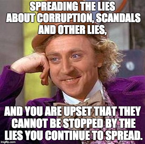 Creepy Condescending Wonka | SPREADING THE LIES ABOUT CORRUPTION, SCANDALS AND OTHER LIES, AND YOU ARE UPSET THAT THEY CANNOT BE STOPPED BY THE LIES YOU CONTINUE TO SPREAD. | image tagged in memes,creepy condescending wonka | made w/ Imgflip meme maker