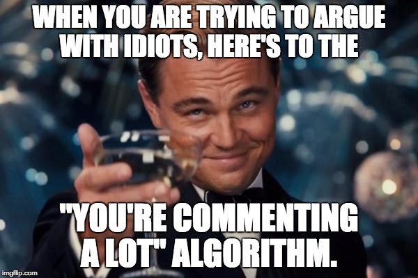 Leonardo Dicaprio Cheers | WHEN YOU ARE TRYING TO ARGUE WITH IDIOTS, HERE'S TO THE; "YOU'RE COMMENTING A LOT" ALGORITHM. | image tagged in memes,leonardo dicaprio cheers | made w/ Imgflip meme maker