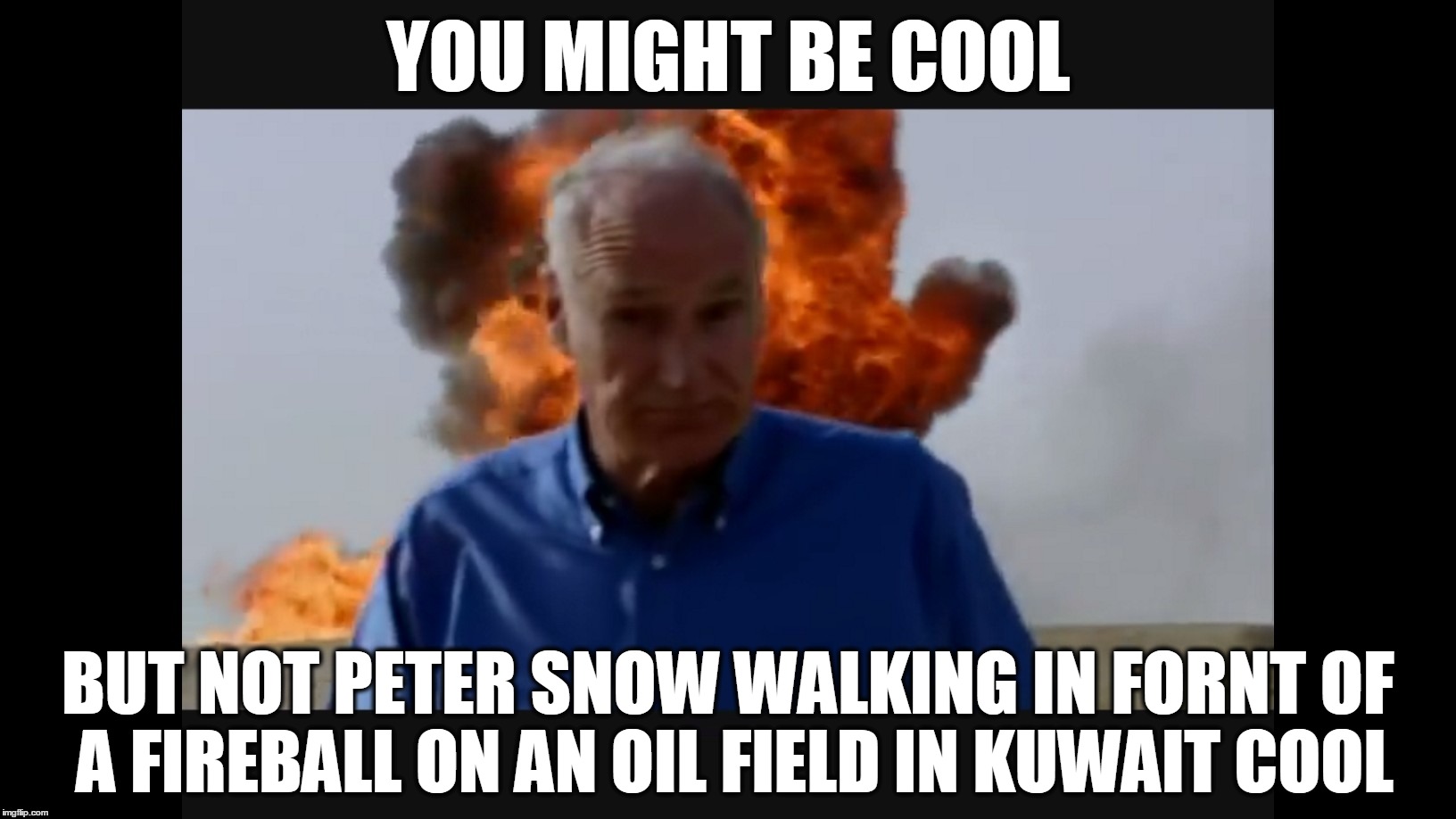 Peter Snow Kuwait fireball | YOU MIGHT BE COOL; BUT NOT PETER SNOW WALKING IN FORNT OF A FIREBALL ON AN OIL FIELD IN KUWAIT COOL | image tagged in memes,funny | made w/ Imgflip meme maker