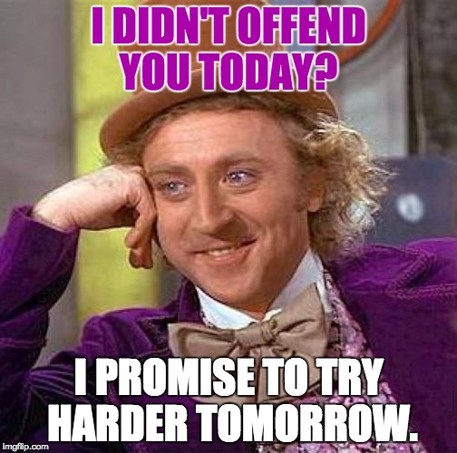 Creepy Condescending Wonka | I DIDN'T OFFEND YOU TODAY? I PROMISE TO TRY HARDER TOMORROW. | image tagged in memes,creepy condescending wonka | made w/ Imgflip meme maker