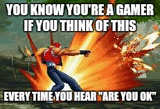 Terry Bogard | YOU KNOW YOU'RE A GAMER IF YOU THINK OF THIS; EVERY TIME YOU HEAR "ARE YOU OK" | image tagged in terry bogard | made w/ Imgflip meme maker