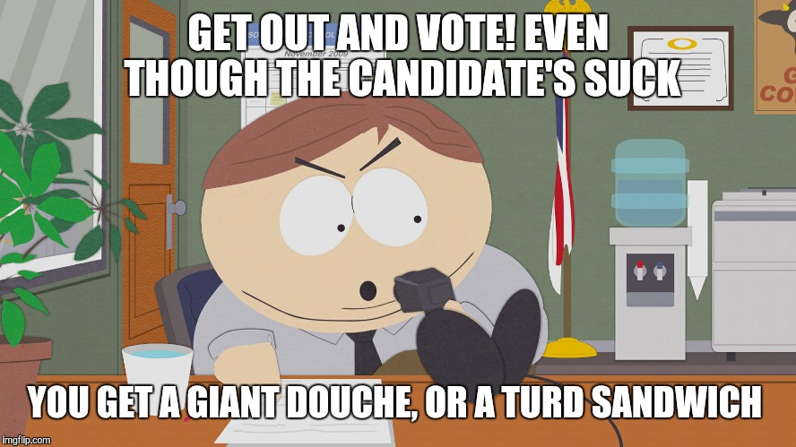 cartman asking questions | GET OUT AND VOTE! EVEN THOUGH THE CANDIDATE'S SUCK; YOU GET A GIANT DOUCHE, OR A TURD SANDWICH | image tagged in cartman asking questions | made w/ Imgflip meme maker
