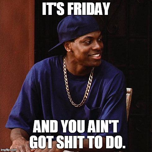 Yep. I'm off today! | IT'S FRIDAY; AND YOU AIN'T GOT SHIT TO DO. | image tagged in funny | made w/ Imgflip meme maker