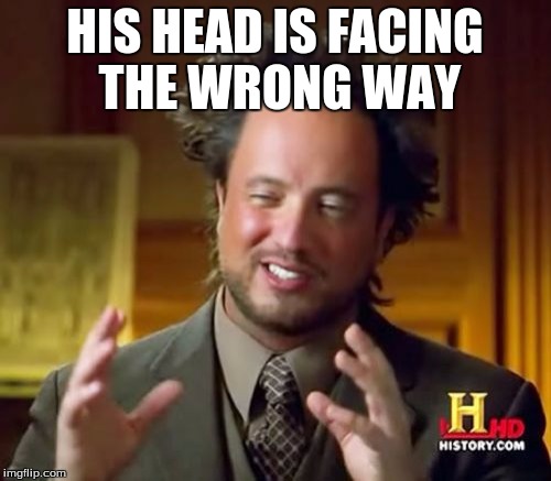 Ancient Aliens Meme | HIS HEAD IS FACING THE WRONG WAY | image tagged in memes,ancient aliens | made w/ Imgflip meme maker