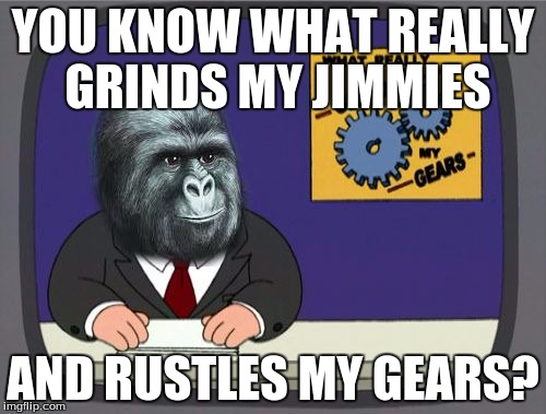 You Know What Really Rustles My Gears? | YOU KNOW WHAT REALLY GRINDS MY JIMMIES; AND RUSTLES MY GEARS? | image tagged in memes,rustle my jimmies | made w/ Imgflip meme maker