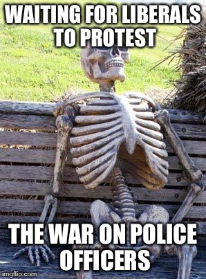 Waiting Skeleton | WAITING FOR LIBERALS TO PROTEST; THE WAR ON POLICE OFFICERS | image tagged in memes,waiting skeleton | made w/ Imgflip meme maker