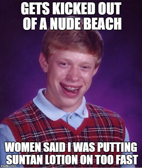 Bad Luck Brian | GETS KICKED OUT OF A NUDE BEACH; WOMEN SAID I WAS PUTTING SUNTAN LOTION ON TOO FAST | image tagged in memes,bad luck brian | made w/ Imgflip meme maker