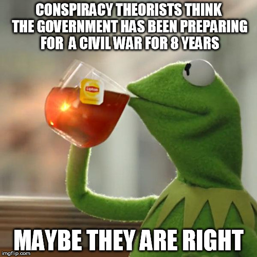 But That's None Of My Business | CONSPIRACY THEORISTS THINK THE GOVERNMENT HAS BEEN PREPARING FOR  A CIVIL WAR FOR 8 YEARS; MAYBE THEY ARE RIGHT | image tagged in memes,but thats none of my business,kermit the frog | made w/ Imgflip meme maker