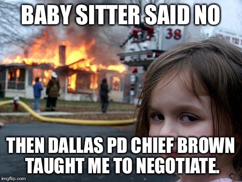  Chief Brown is the man | BABY SITTER SAID NO; THEN DALLAS PD CHIEF BROWN TAUGHT ME TO NEGOTIATE. | image tagged in memes,disaster girl,black lives matter,police | made w/ Imgflip meme maker