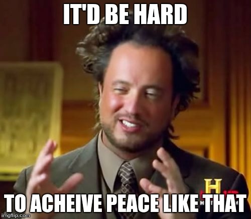 Ancient Aliens Meme | IT'D BE HARD TO ACHEIVE PEACE LIKE THAT | image tagged in memes,ancient aliens | made w/ Imgflip meme maker