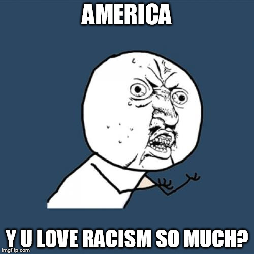 Y U No | AMERICA; Y U LOVE RACISM SO MUCH? | image tagged in memes,y u no | made w/ Imgflip meme maker