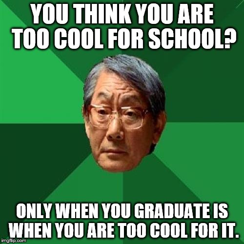 High Expectations Asian Father | YOU THINK YOU ARE TOO COOL FOR SCHOOL? ONLY WHEN YOU GRADUATE IS WHEN YOU ARE TOO COOL FOR IT. | image tagged in memes,high expectations asian father | made w/ Imgflip meme maker