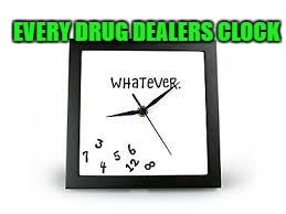 EVERY DRUG DEALERS CLOCK | image tagged in stoners | made w/ Imgflip meme maker