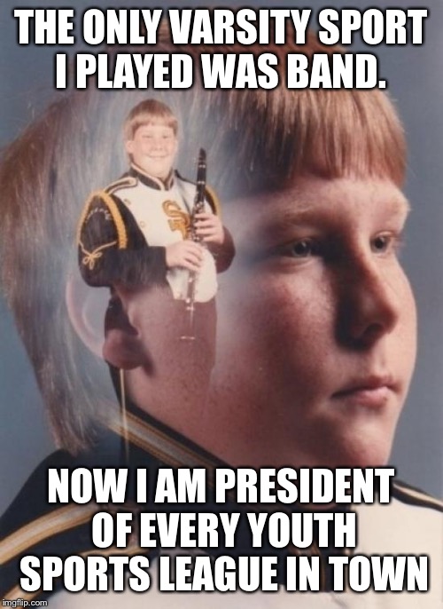 PTSD Clarinet Boy Meme | THE ONLY VARSITY SPORT I PLAYED WAS BAND. NOW I AM PRESIDENT OF EVERY YOUTH SPORTS LEAGUE IN TOWN | image tagged in memes,ptsd clarinet boy | made w/ Imgflip meme maker