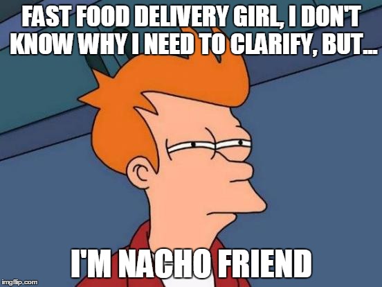 Futurama Fry | FAST FOOD DELIVERY GIRL, I DON'T KNOW WHY I NEED TO CLARIFY, BUT... I'M NACHO FRIEND | image tagged in memes,futurama fry | made w/ Imgflip meme maker