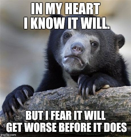 Confession Bear Meme | IN MY HEART I KNOW IT WILL. BUT I FEAR IT WILL GET WORSE BEFORE IT DOES | image tagged in memes,confession bear | made w/ Imgflip meme maker