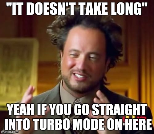 Ancient Aliens Meme | "IT DOESN'T TAKE LONG" YEAH IF YOU GO STRAIGHT INTO TURBO MODE ON HERE | image tagged in memes,ancient aliens | made w/ Imgflip meme maker
