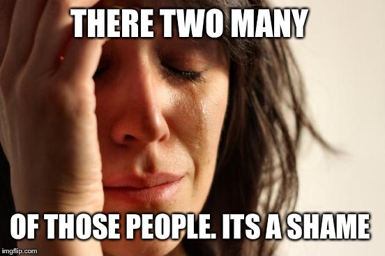 First World Problems Meme | THERE TWO MANY OF THOSE PEOPLE. ITS A SHAME | image tagged in memes,first world problems | made w/ Imgflip meme maker